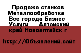 Продажа станков. Металлообработка. - Все города Бизнес » Услуги   . Алтайский край,Новоалтайск г.